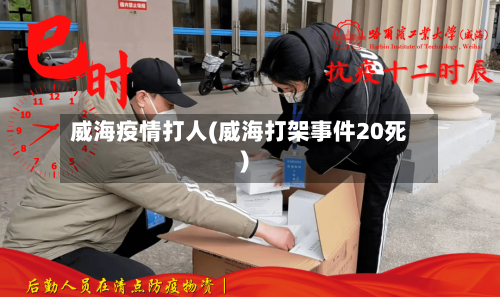 威海疫情打人(威海打架事件20死)