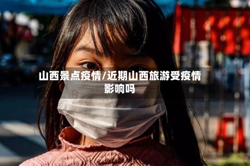 山西景点疫情/近期山西旅游受疫情影响吗