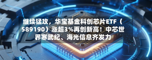 继续猛攻,华宝基金科创芯片ETF(589190)涨超3%再创新高!中芯世界
、寒武纪、海光信息齐发力