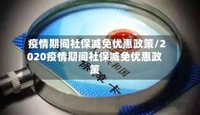 疫情期间社保减免优惠政策/2020疫情期间社保减免优惠政策