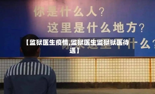 【监狱医生疫情,监狱医生监狱狱医待遇】