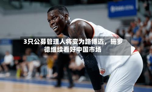 3只公募管理人将变为路博迈，施罗德继续看好中国市场