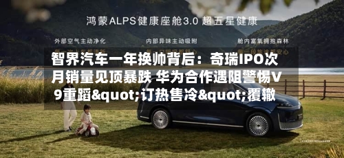 智界汽车一年换帅背后:奇瑞IPO次月销量见顶暴跌 华为合作遇阻警惕V9重蹈"订热售冷"覆辙