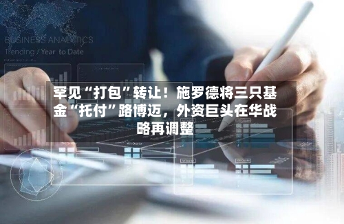 罕见“打包”转让！施罗德将三只基金“托付”路博迈，外资巨头在华战略再调整