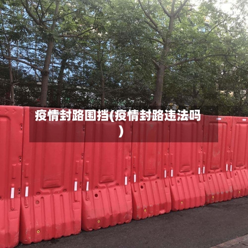 疫情封路围挡(疫情封路违法吗)