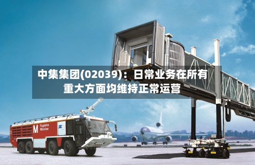 中集集团(02039)：日常业务在所有重大方面均维持正常运营