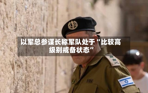 以军总参谋长称军队处于“比较高级别戒备状态”
