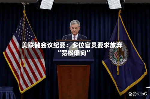 美联储会议纪要：多位官员要求放弃“宽松偏向”