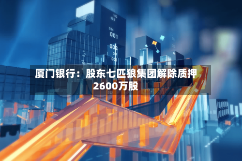厦门银行:股东七匹狼集团解除质押2600万股