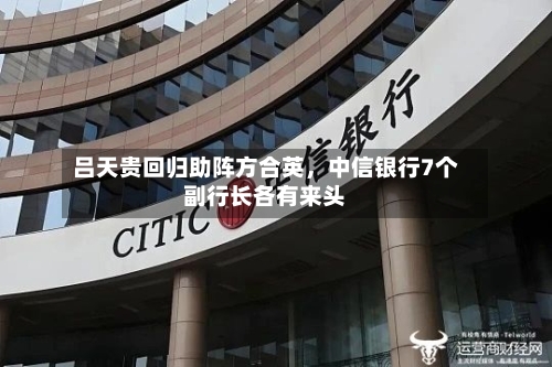 吕天贵回归助阵方合英,中信银行7个副行长各有来头