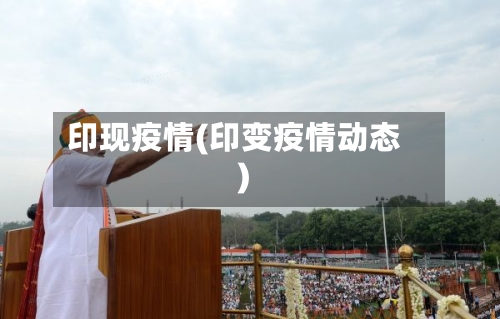 印现疫情(印变疫情动态)