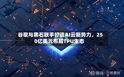谷歌与黑石联手打造AI云新势力，250亿美元布局TPU生态