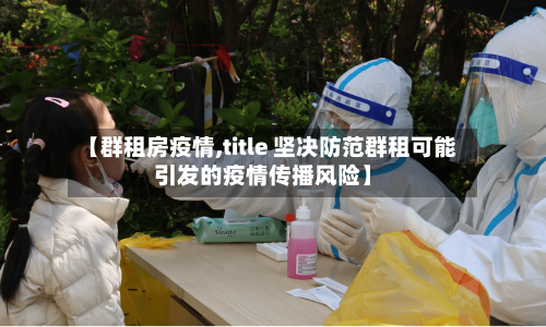 【群租房疫情,title 坚决防范群租可能引发的疫情传播风险】