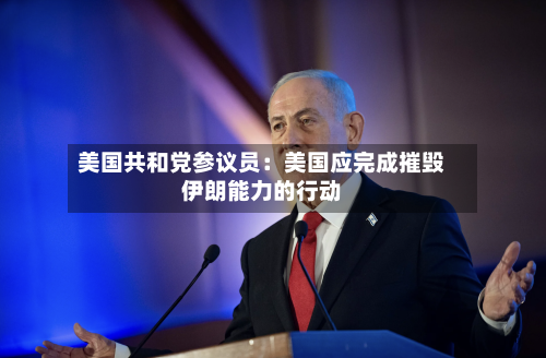 美国共和党参议员:美国应完成摧毁伊朗能力的行动