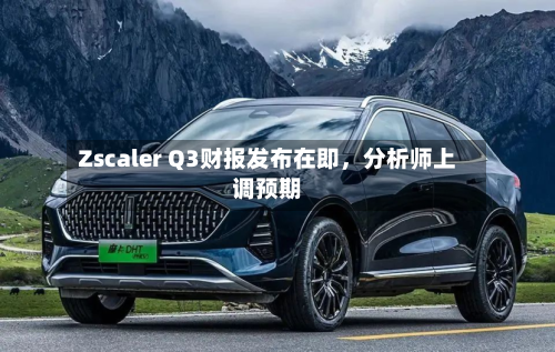 Zscaler Q3财报发布在即，分析师上调预期