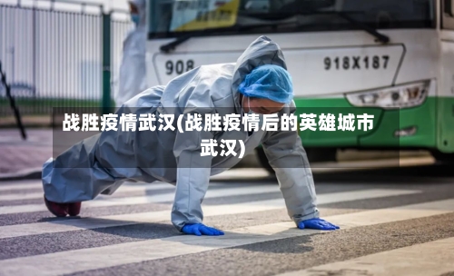 战胜疫情武汉(战胜疫情后的英雄城市武汉)