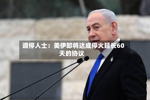 调停人士：美伊即将达成停火延长60天的协议