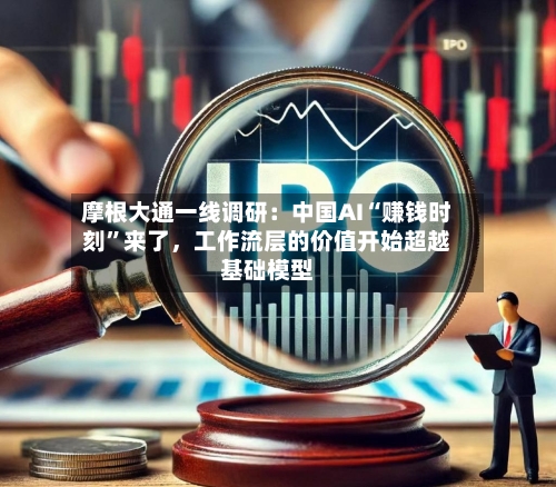 摩根大通一线调研：中国AI“赚钱时刻”来了，工作流层的价值开始超越基础模型
