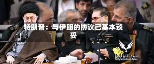 特朗普：与伊朗的协议已基本谈妥