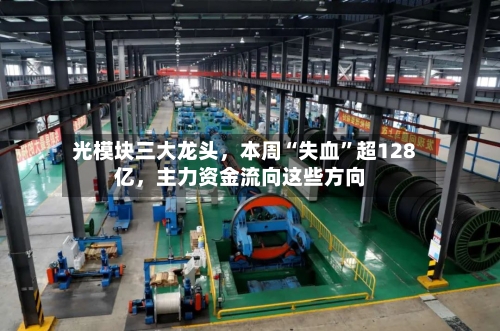 光模块三大龙头，本周“失血”超128亿，主力资金流向这些方向