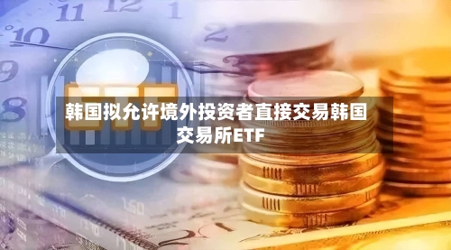 韩国拟允许境外投资者直接交易韩国交易所ETF
