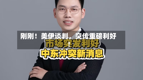 刚刚!美伊谈判,突传重磅利好!