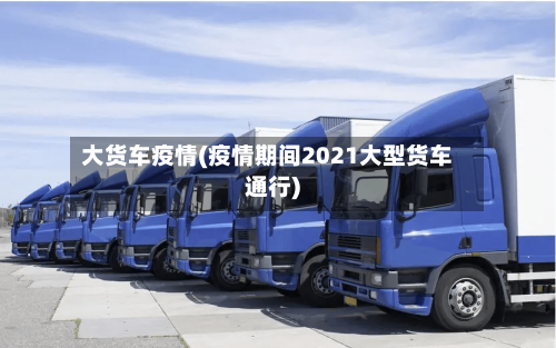大货车疫情(疫情期间2021大型货车通行)