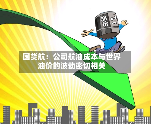 国货航:公司航油成本与世界
油价的波动密切相关
