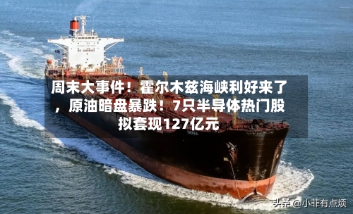 周末大事件！霍尔木兹海峡利好来了，原油暗盘暴跌！7只半导体热门股拟套现127亿元