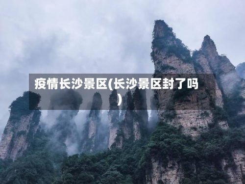疫情长沙景区(长沙景区封了吗)