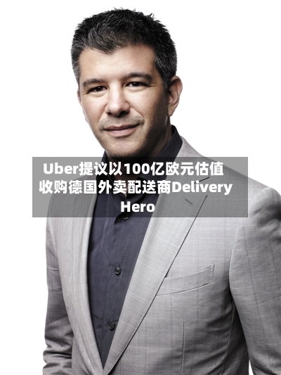 Uber提议以100亿欧元估值收购德国外卖配送商Delivery Hero