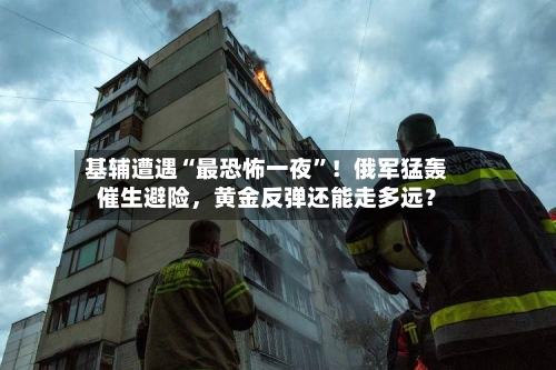 基辅遭遇“最恐怖一夜”！俄军猛轰催生避险，黄金反弹还能走多远？