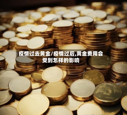 疫情过去黄金/疫情过后,黄金费用会受到怎样的影响