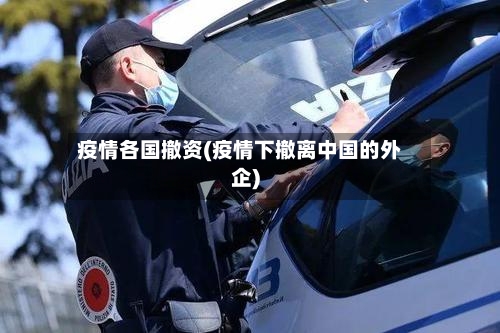 疫情各国撤资(疫情下撤离中国的外企)