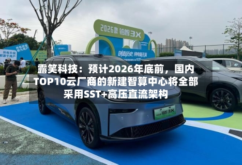 露笑科技:预计2026年底前,国内TOP10云厂商的新建智算中心将全部采用SST+高压直流架构