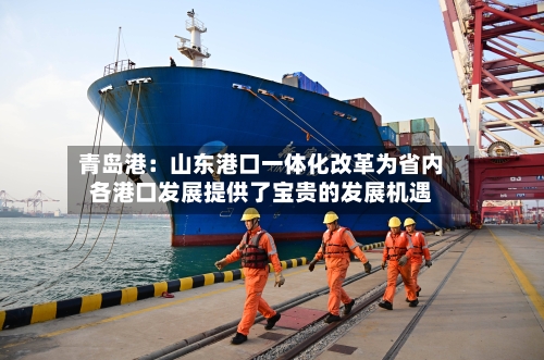 青岛港:山东港口一体化改革为省内各港口发展提供了宝贵的发展机遇