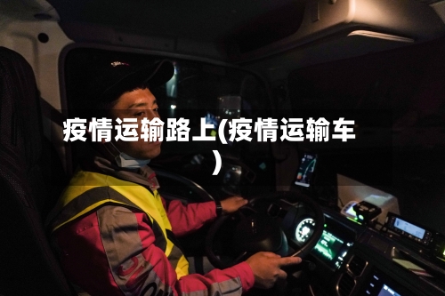 疫情运输路上(疫情运输车)