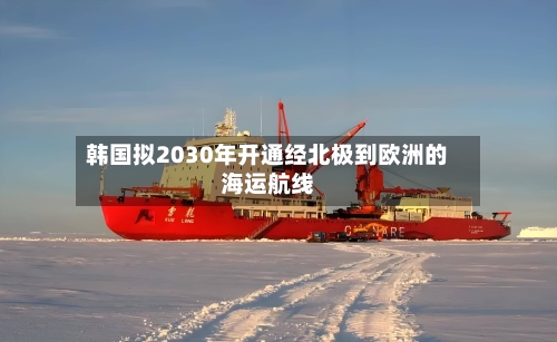 韩国拟2030年开通经北极到欧洲的海运航线