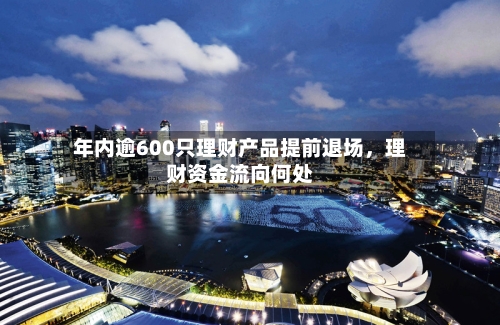年内逾600只理财产品提前退场,理财资金流向何处