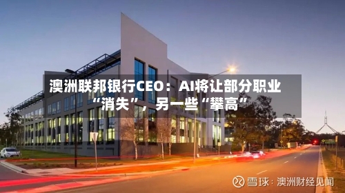 澳洲联邦银行CEO:AI将让部分职业“消失”,另一些“攀高”
