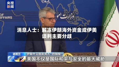 消息人士:解冻伊朗海外资金成伊美谈判主要分歧