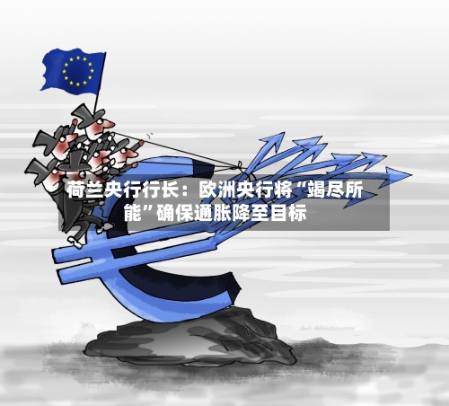 荷兰央行行长:欧洲央行将“竭尽所能”确保通胀降至目标