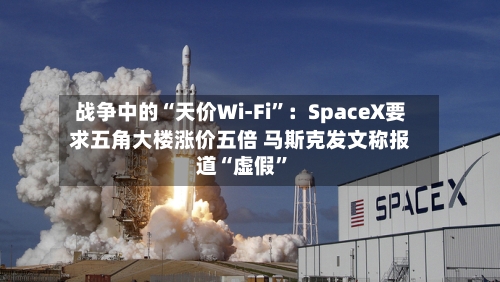 战争中的“天价Wi-Fi”：SpaceX要求五角大楼涨价五倍 马斯克发文称报道“虚假”