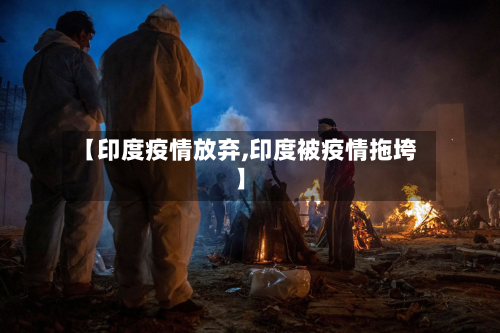 【印度疫情放弃,印度被疫情拖垮】