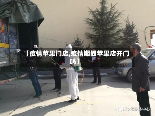 【疫情苹果门店,疫情期间苹果店开门吗】