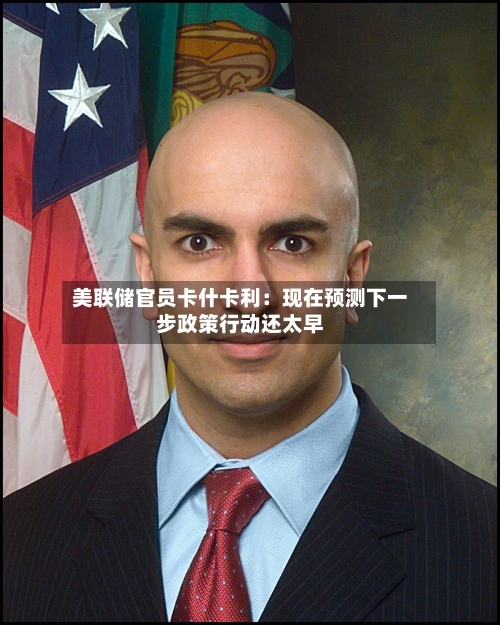 美联储官员卡什卡利：现在预测下一步政策行动还太早