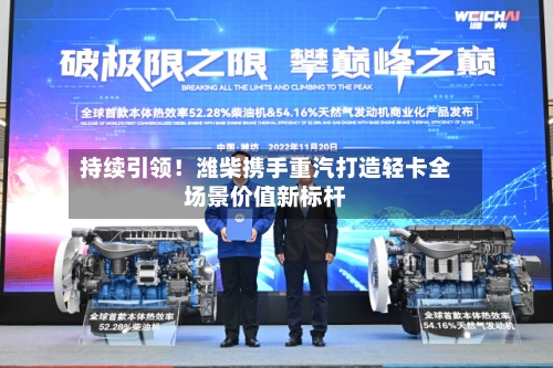 持续引领！潍柴携手重汽打造轻卡全场景价值新标杆