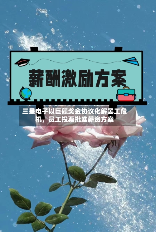 三星电子以巨额奖金协议化解罢工危机，员工投票批准薪资方案