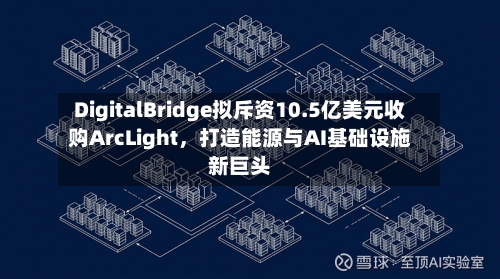 DigitalBridge拟斥资10.5亿美元收购ArcLight,打造能源与AI基础设施新巨头