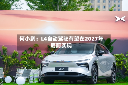何小鹏:L4自动驾驶有望在2027年底前实现